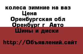 колеса зимние на ваз › Цена ­ 4 000 - Оренбургская обл., Оренбург г. Авто » Шины и диски   